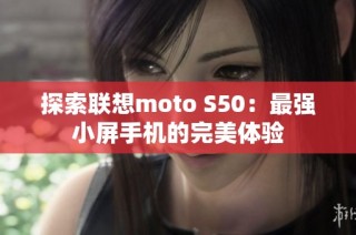 探索联想moto S50：最强小屏手机的完美体验