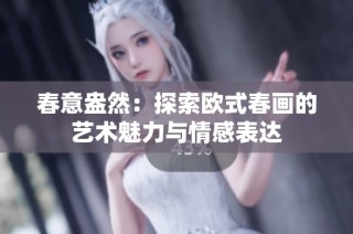 春意盎然：探索欧式春画的艺术魅力与情感表达