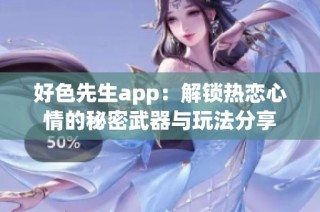 好色先生app：解锁热恋心情的秘密武器与玩法分享