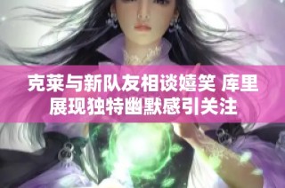 克莱与新队友相谈嬉笑 库里展现独特幽默感引关注