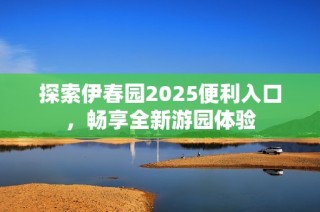 探索伊春园2025便利入口，畅享全新游园体验