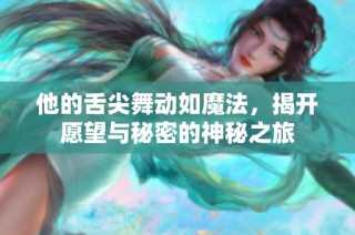 他的舌尖舞动如魔法，揭开愿望与秘密的神秘之旅