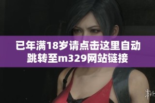 已年满18岁请点击这里自动跳转至m329网站链接