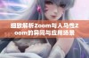 细致解析Zoom与人马性Zoom的异同与应用场景