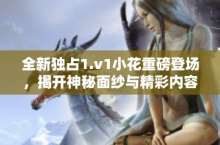 全新独占1.v1小花重磅登场，揭开神秘面纱与精彩内容