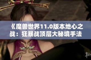 《魔兽世界11.0版本地心之战：狂暴战顶层大秘境手法及一键宏解析》