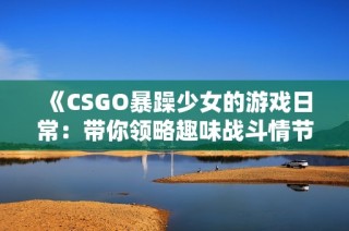 《CSGO暴躁少女的游戏日常：带你领略趣味战斗情节》