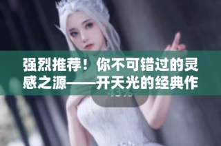 强烈推荐！你不可错过的灵感之源——开天光的经典作品回顾