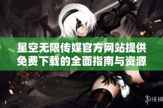 星空无限传媒官方网站提供免费下载的全面指南与资源分享