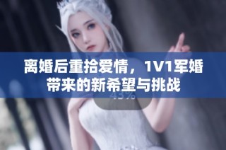 离婚后重拾爱情，1V1军婚带来的新希望与挑战