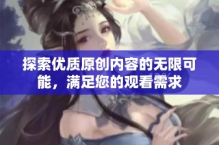 探索优质原创内容的无限可能，满足您的观看需求