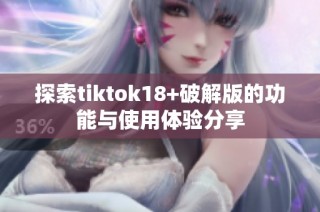 探索tiktok18+破解版的功能与使用体验分享