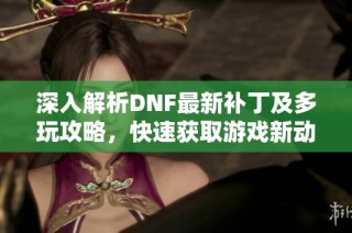 深入解析DNF最新补丁及多玩攻略，快速获取游戏新动态