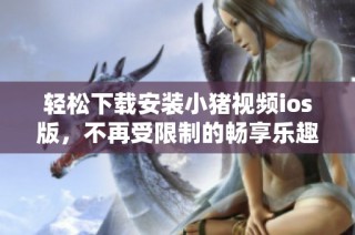 轻松下载安装小猪视频ios版，不再受限制的畅享乐趣