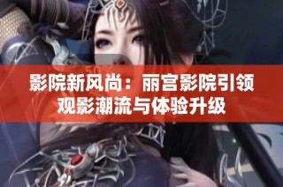 影院新风尚：丽宫影院引领观影潮流与体验升级