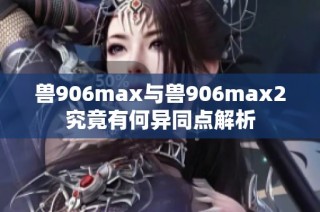 兽906max与兽906max2究竟有何异同点解析