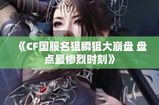 《CF国服名狙瞬狙大崩盘 盘点最惨烈时刻》