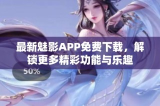 最新魅影APP免费下载，解锁更多精彩功能与乐趣