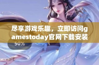 尽享游戏乐趣，立即访问gamestoday官网下载安装全新游戏体验