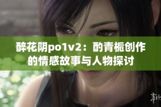 醉花阴po1v2：酌青栀创作的情感故事与人物探讨