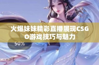 火爆妹妹精彩直播展现CSGO游戏技巧与魅力