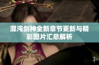 混沌剑神全新章节更新与精彩图片汇总解析