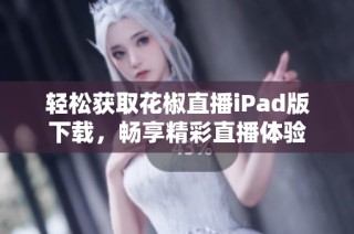 轻松获取花椒直播iPad版下载，畅享精彩直播体验