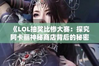 《LOL抽奖比惨大赛：探究阿卡丽神秘商店背后的秘密与一折优惠》