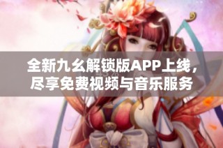 全新九幺解锁版APP上线，尽享免费视频与音乐服务