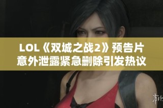 LOL《双城之战2》预告片意外泄露紧急删除引发热议