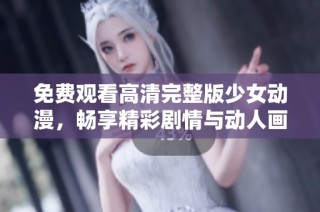 免费观看高清完整版少女动漫，畅享精彩剧情与动人画面