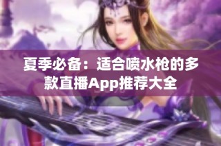 夏季必备：适合喷水枪的多款直播App推荐大全