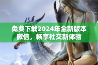 免费下载2024年全新版本微信，畅享社交新体验