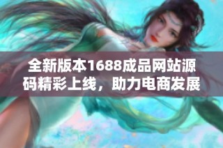 全新版本1688成品网站源码精彩上线，助力电商发展