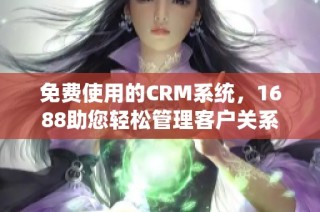 免费使用的CRM系统，1688助您轻松管理客户关系