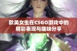 欧美女生在CSGO游戏中的精彩表现与趣味分享