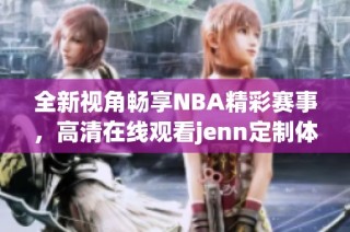 全新视角畅享NBA精彩赛事，高清在线观看jenn定制体验