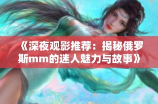 《深夜观影推荐：揭秘俄罗斯mm的迷人魅力与故事》