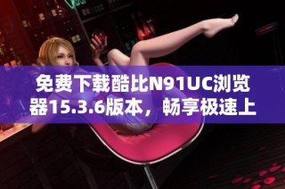 免费下载酷比N91UC浏览器15.3.6版本，畅享极速上网体验