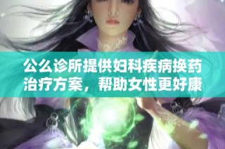 公么诊所提供妇科疾病换药治疗方案，帮助女性更好康复