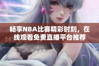 畅享NBA比赛精彩时刻，在线观看免费直播平台推荐