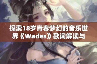 探索18岁青春梦幻的音乐世界《Wades》歌词解读与感悟