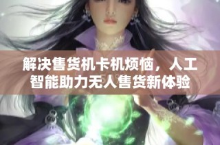 解决售货机卡机烦恼，人工智能助力无人售货新体验