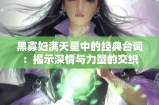 黑寡妇满天星中的经典台词：揭示深情与力量的交织