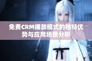 免费CRM播放模式的独特优势与应用场景分析