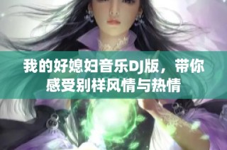 我的好媳妇音乐DJ版，带你感受别样风情与热情