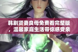 韩剧贤妻良母免费看完整版，温馨家庭生活带你感受亲情真谛