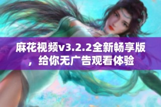 麻花视频v3.2.2全新畅享版，给你无广告观看体验