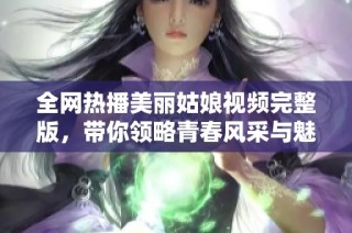 全网热播美丽姑娘视频完整版，带你领略青春风采与魅力