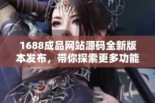 1688成品网站源码全新版本发布，带你探索更多功能与优势